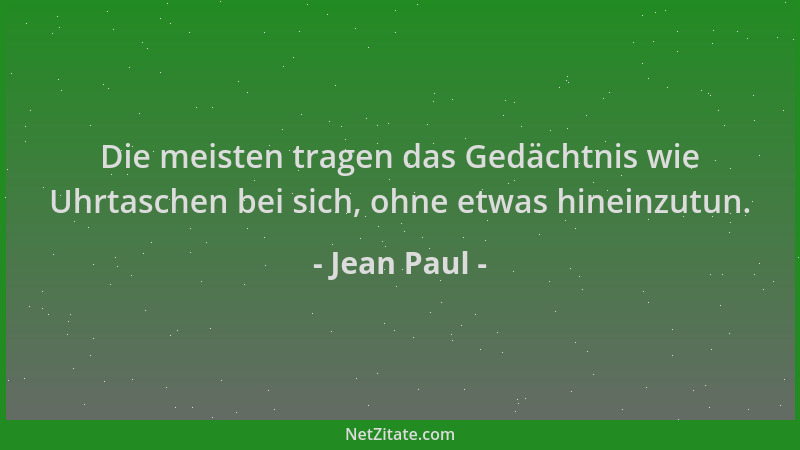 Jean Paul - Die meisten tragen das Gedächtnis wie Uhrtaschen bei sich, ohne etwas hineinzutun....