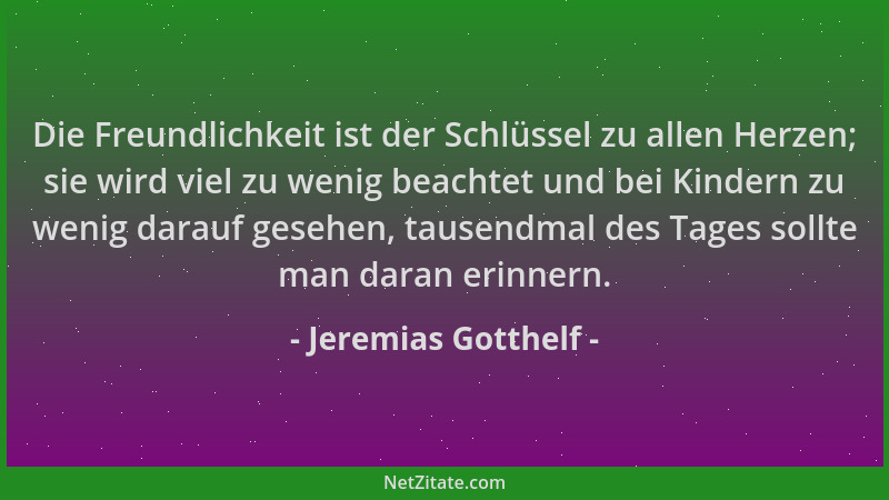 Jeremias Gotthelf - Die Freundlichkeit ist der Schlüssel zu allen Herzen; sie wird viel zu wenig beachtet und bei Kindern z...