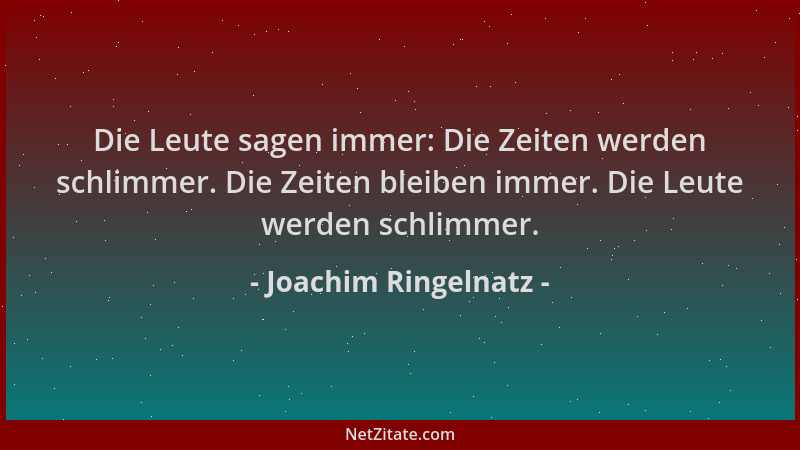 Joachim Ringelnatz - Die Leute sagen immer: Die Zeiten werden schlimmer. Die Zeiten bleiben immer. Die Leute werden schlimm...