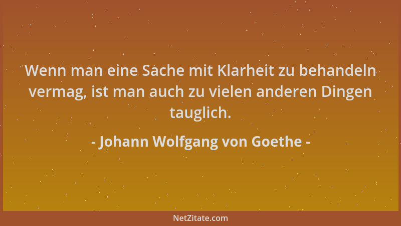 Johann Wolfgang von Goethe - Wenn man eine Sache mit Klarheit zu behandeln vermag, ist man auch zu vielen anderen Dingen ta...