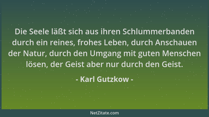 Karl Gutzkow - Die Seele läßt sich aus ihren Schlummerbanden durch ein reines, frohes Leben, durch Anschauen der Natur, dur...