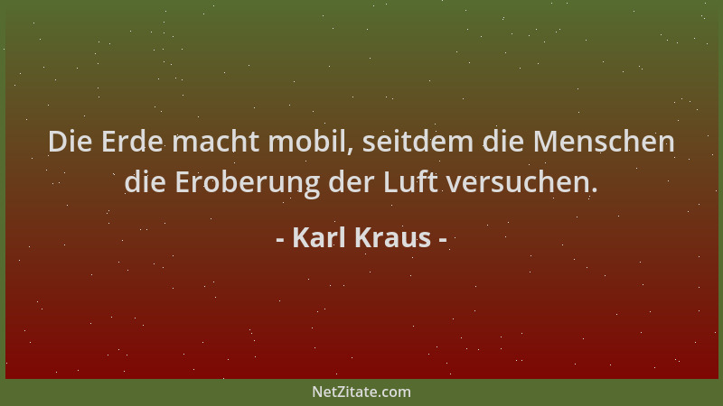 Karl Kraus - Die Erde macht mobil, seitdem die Menschen die Eroberung der Luft versuchen....