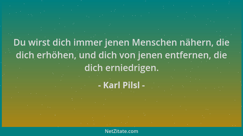 Karl Pilsl - Du wirst dich immer jenen Menschen nähern, die dich erhöhen, und dich von jenen entfernen, die dich erniedrige...