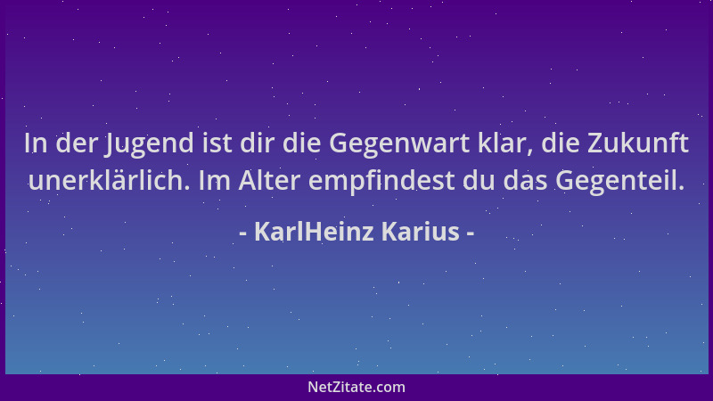 KarlHeinz Karius - In der Jugend ist dir die Gegenwart klar, die Zukunft unerklärlich. Im Alter empfindest du das Gegenteil...