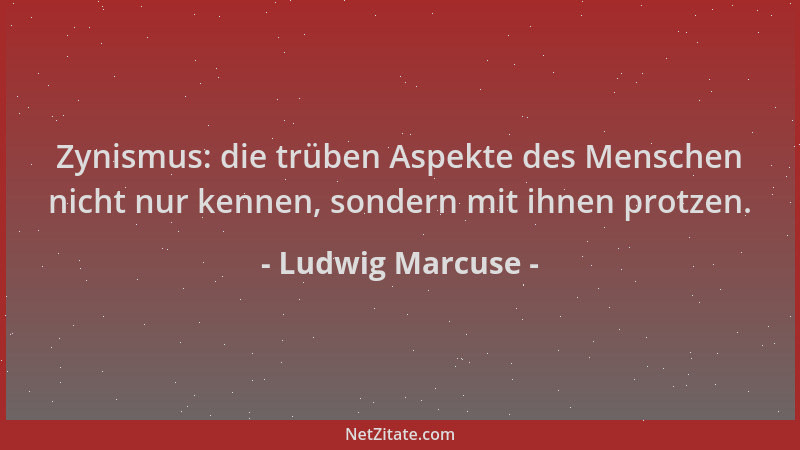 Ludwig Marcuse - Zynismus: die trüben Aspekte des Menschen nicht nur kennen, sondern mit ihnen protzen....