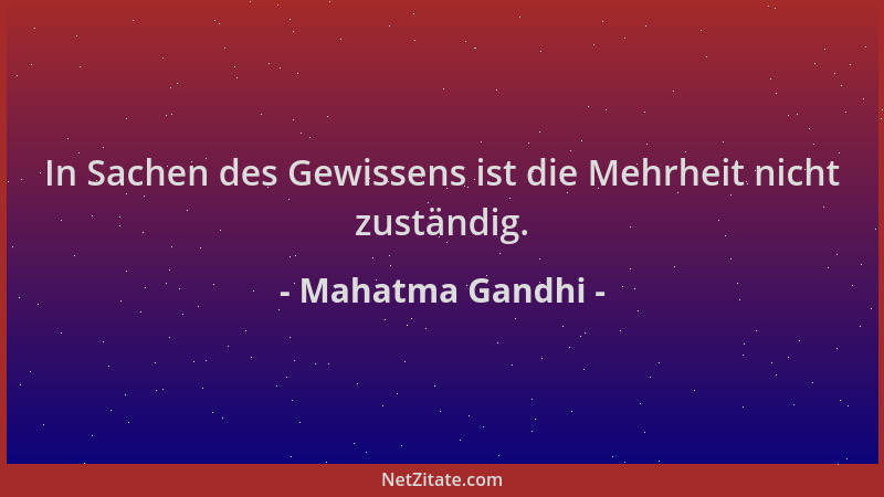 Mahatma Gandhi - In Sachen des Gewissens ist die Mehrheit nicht zuständig....