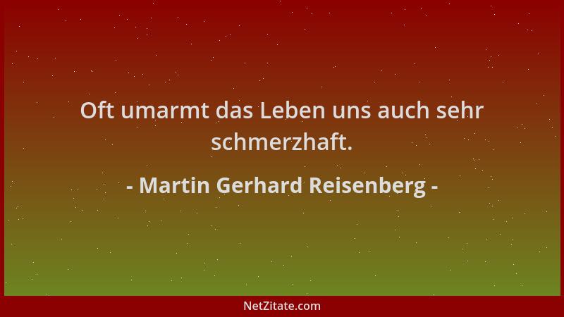 Martin Gerhard Reisenberg - Oft umarmt das Leben uns auch sehr schmerzhaft....
