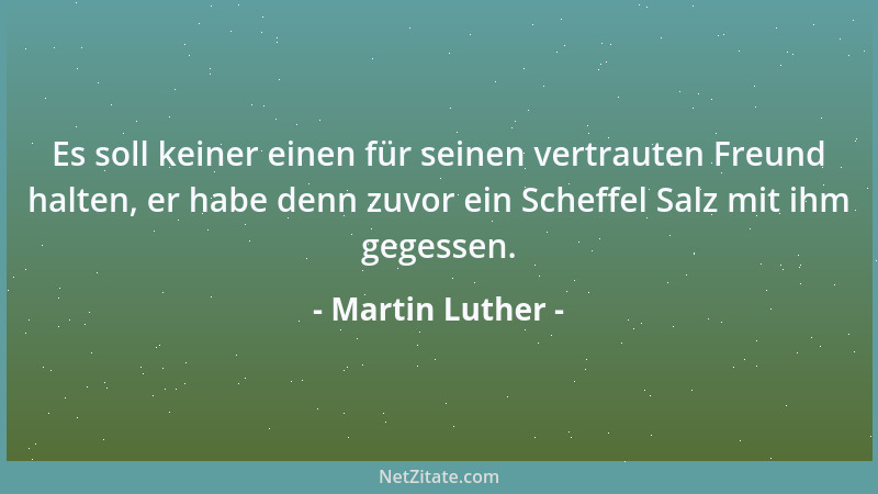 Martin Luther - Es soll keiner einen für seinen vertrauten Freund halten, er habe denn zuvor ein Scheffel Salz mit ihm gege...