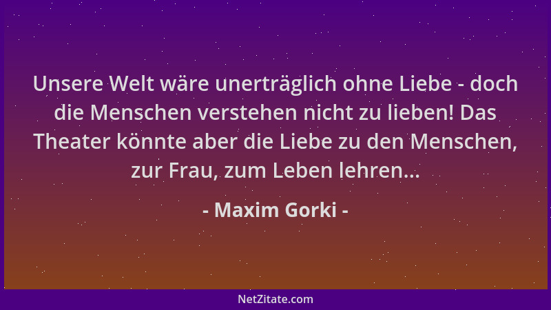 Maxim Gorki - Unsere Welt wäre unerträglich ohne Liebe - doch die Menschen verstehen nicht zu lieben! Das Theater könnte ab...