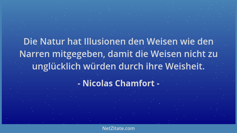 Nicolas Chamfort - Die Natur hat Illusionen den Weisen wie den Narren mitgegeben, damit die Weisen nicht zu unglücklich wür...