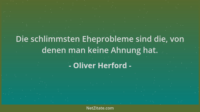 Oliver Herford - Die schlimmsten Eheprobleme sind die, von denen man keine Ahnung hat....