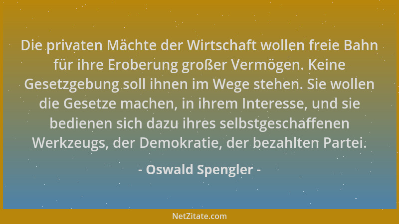 Oswald Spengler - Die privaten Mächte der Wirtschaft wollen freie Bahn für ihre Eroberung großer Vermögen. Keine Gesetzgebu...