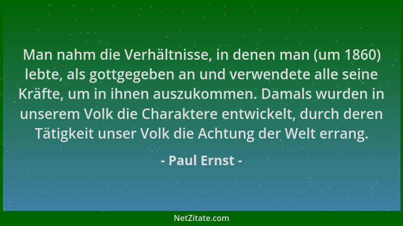 Paul Ernst - Man nahm die Verhältnisse, in denen man (um 1860) lebte, als gottgegeben an und verwendete alle seine Kräfte,...