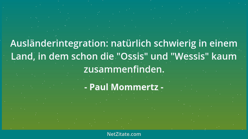 Paul Mommertz - Ausländerintegration: natürlich schwierig in einem Land, in dem schon die  "Ossis " und  "Wessis " kaum zusamme...