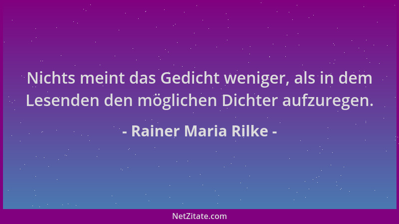 Rainer Maria Rilke - Nichts meint das Gedicht weniger, als in dem Lesenden den möglichen Dichter aufzuregen....