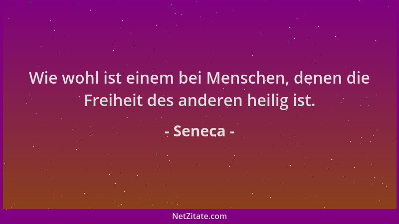 Seneca - Wie wohl ist einem bei Menschen, denen die Freiheit des anderen heilig ist....