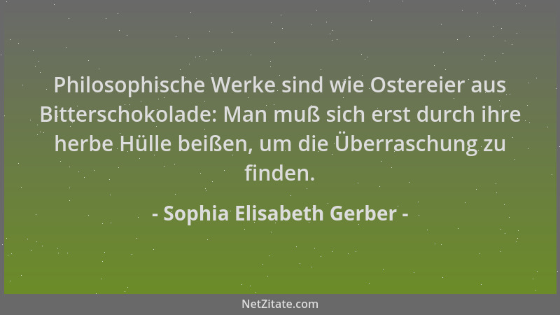 Sophia Elisabeth Gerber - Philosophische Werke sind wie Ostereier aus Bitterschokolade: Man muß sich erst durch ihre herbe...