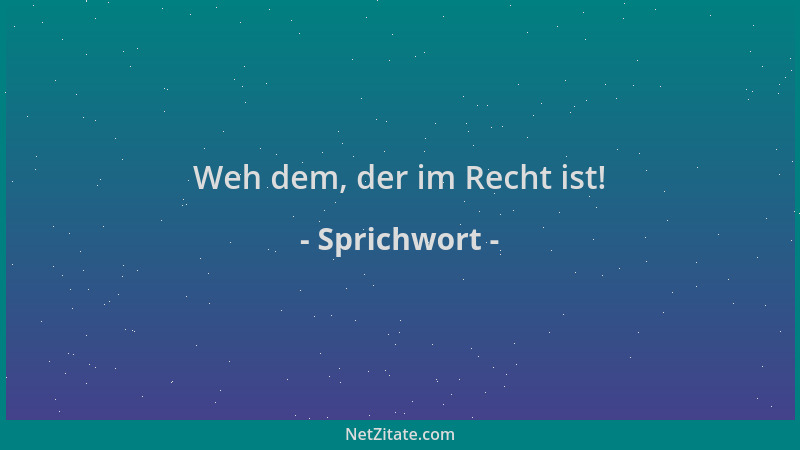 Sprichwort - Weh dem, der im Recht ist!...