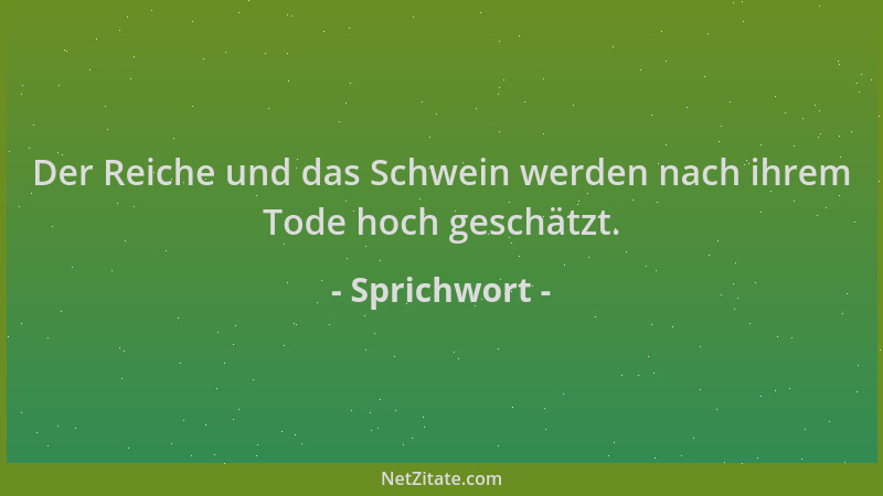 Sprichwort - Der Reiche und das Schwein werden nach ihrem Tode hoch geschätzt....