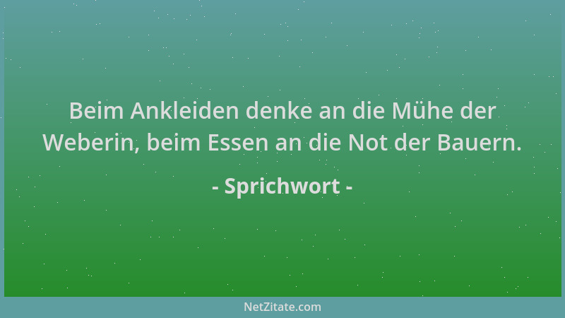 Sprichwort - Beim Ankleiden denke an die Mühe der Weberin, beim Essen an die Not der Bauern....