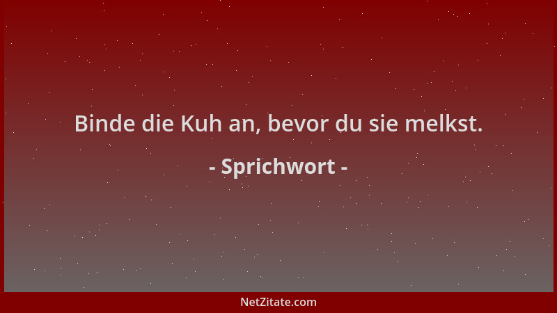 Sprichwort - Binde die Kuh an, bevor du sie melkst....