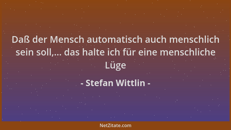 Stefan Wittlin - Daß der Mensch automatisch auch menschlich sein soll,... das halte ich für eine menschliche Lüge...