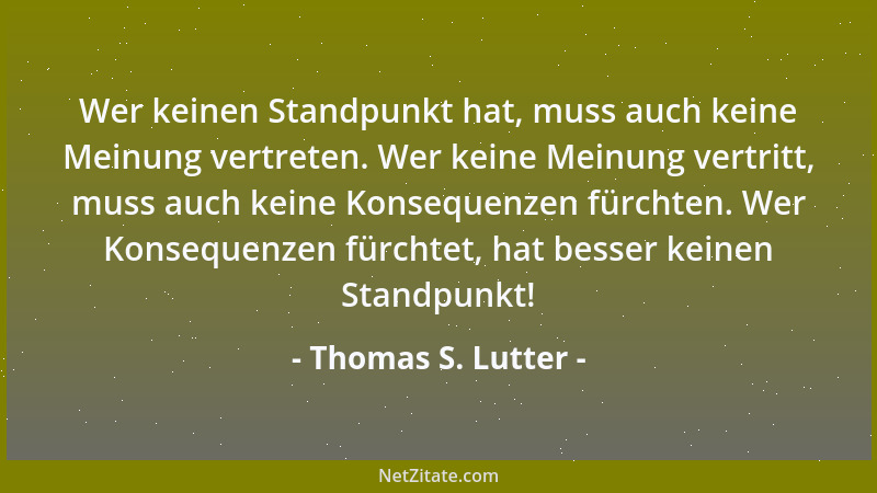 Thomas S. Lutter - Wer keinen Standpunkt hat, muss auch keine Meinung vertreten. Wer keine Meinung vertritt, muss auch kein...