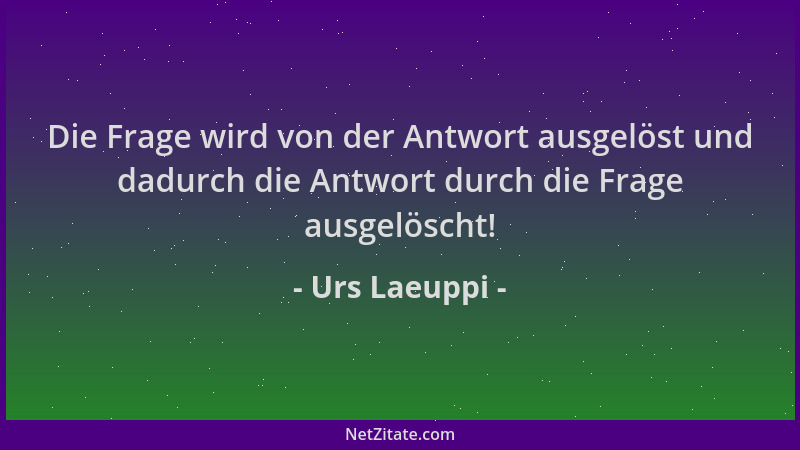 Urs Laeuppi - Die Frage wird von der Antwort ausgelöst und dadurch die Antwort durch die Frage ausgelöscht!...