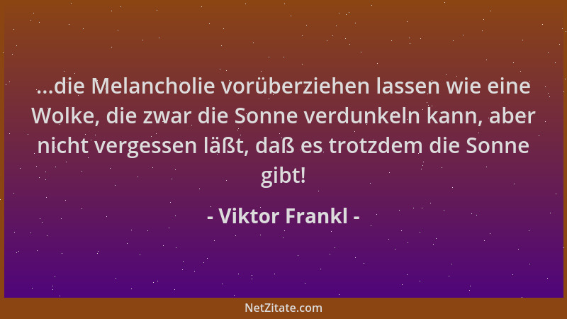 Viktor Frankl - ...die Melancholie vorüberziehen lassen wie eine Wolke, die zwar die Sonne verdunkeln kann, aber nicht verg...