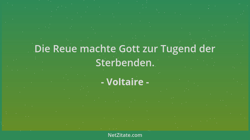 Voltaire - Die Reue machte Gott zur Tugend der Sterbenden....
