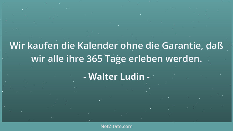 Walter Ludin - Wir kaufen die Kalender ohne die Garantie, daß wir alle ihre 365 Tage erleben werden....