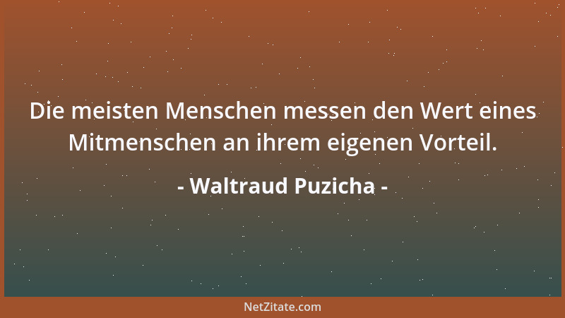 Waltraud Puzicha - Die meisten Menschen messen den Wert eines Mitmenschen an ihrem eigenen Vorteil....