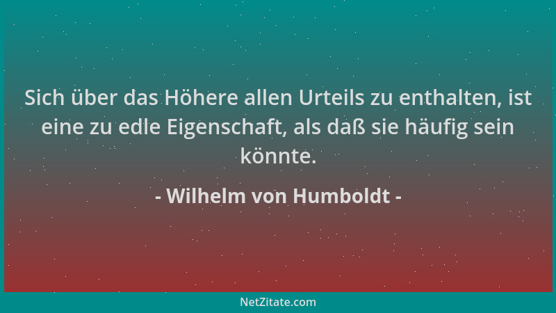 Wilhelm von Humboldt - Sich über das Höhere allen Urteils zu enthalten, ist eine zu edle Eigenschaft, als daß sie häufig se...