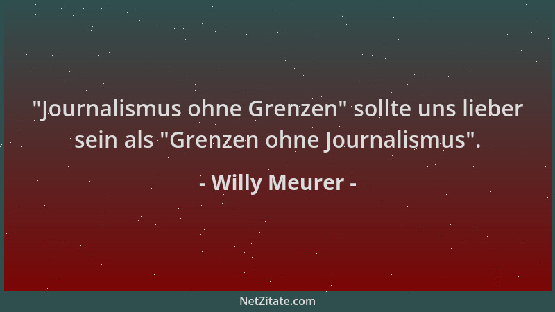 Willy Meurer -  "Journalismus ohne Grenzen " sollte uns lieber sein als  "Grenzen ohne Journalismus "....