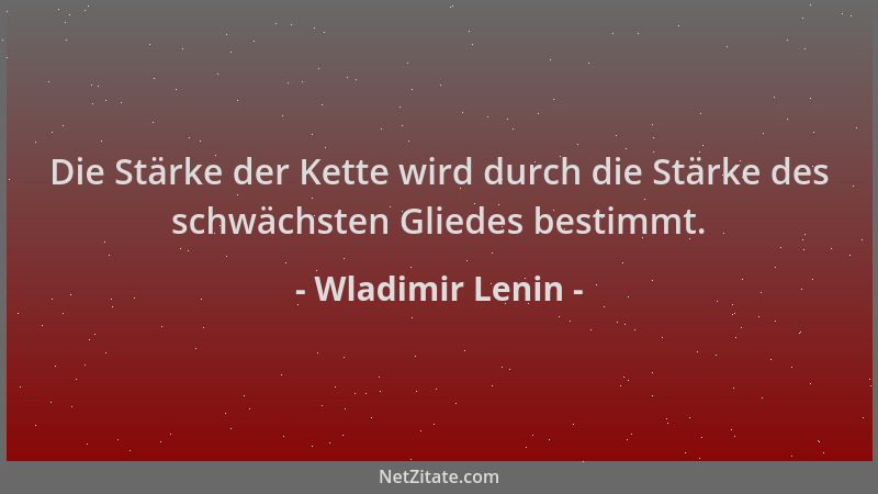 Wladimir Lenin - Die Stärke der Kette wird durch die Stärke des schwächsten Gliedes bestimmt....