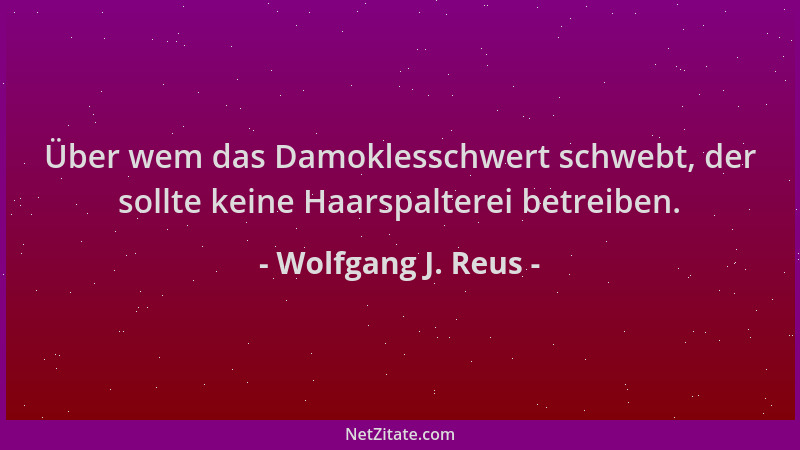 Wolfgang J. Reus - Über wem das Damoklesschwert schwebt, der sollte keine Haarspalterei betreiben....
