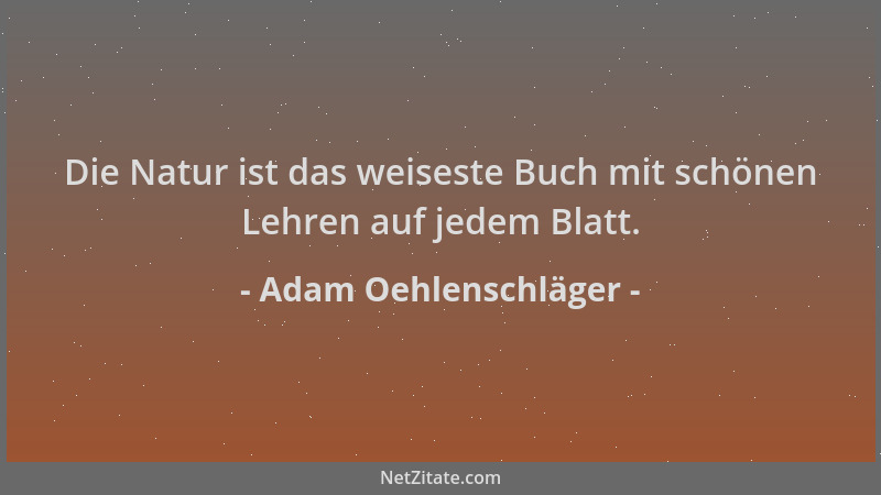 Adam Oehlenschläger - Die Natur ist das weiseste Buch mit schönen Lehren auf jedem Blatt....