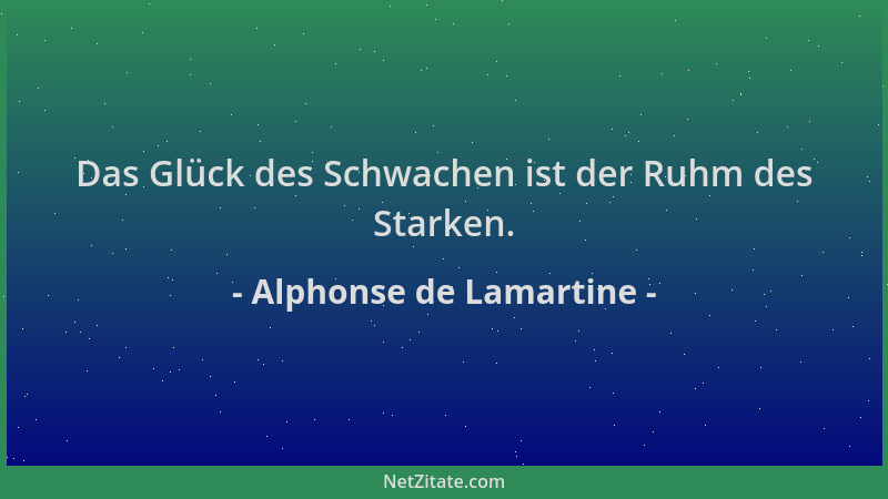 Alphonse de Lamartine - Das Glück des Schwachen ist der Ruhm des Starken....