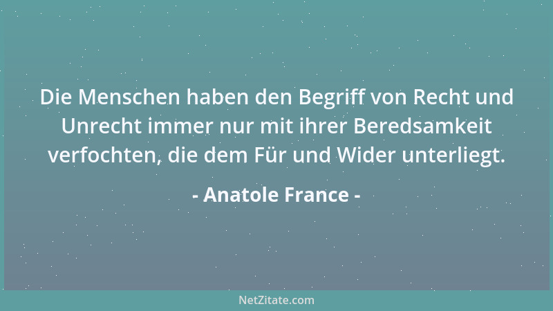 Anatole France - Die Menschen haben den Begriff von Recht und Unrecht immer nur mit ihrer Beredsamkeit verfochten, die dem...