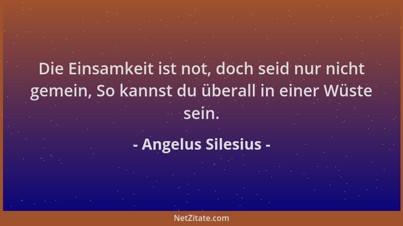 Angelus Silesius - Die Einsamkeit ist not, doch seid nur nicht gemein, So kannst du überall in einer Wüste sein....