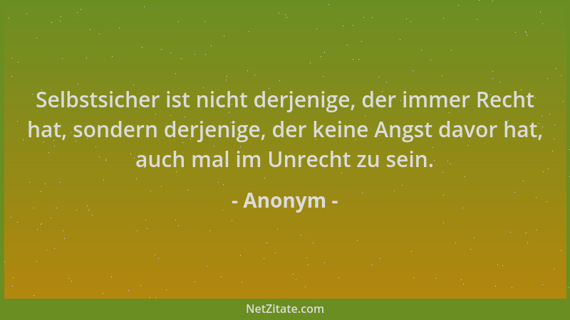 Anonym - Selbstsicher ist nicht derjenige, der immer Recht hat, sondern derjenige, der keine Angst davor hat, auch mal im U...