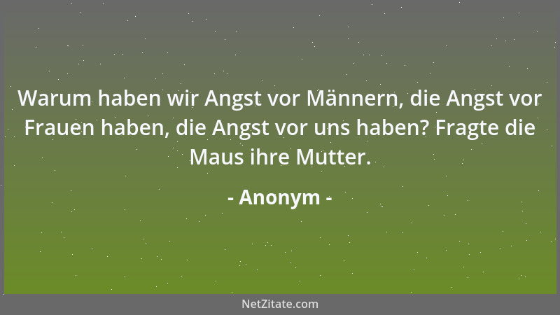 Anonym - Warum haben wir Angst vor Männern, die Angst vor Frauen haben, die Angst vor uns haben? Fragte die Maus ihre Mutte...