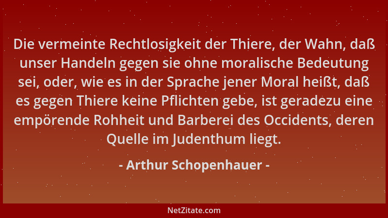 Arthur Schopenhauer - Die vermeinte Rechtlosigkeit der Thiere, der Wahn, daß unser Handeln gegen sie ohne moralische Bedeut...