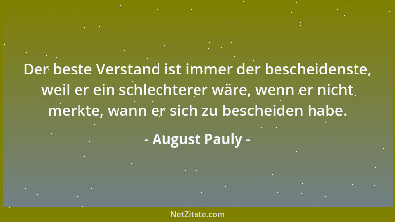 August Pauly - Der beste Verstand ist immer der bescheidenste, weil er ein schlechterer wäre, wenn er nicht merkte, wann er...