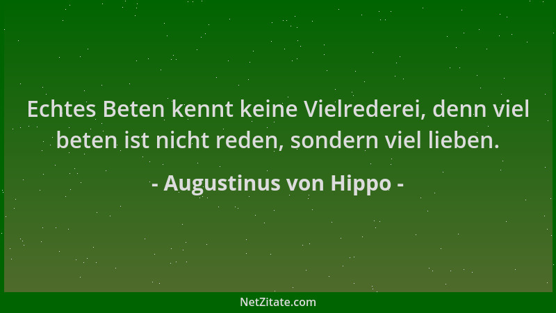 Augustinus von Hippo - Echtes Beten kennt keine Vielrederei, denn viel beten ist nicht reden, sondern viel lieben....