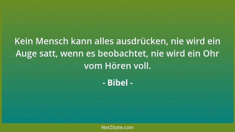 Bibel - Kein Mensch kann alles ausdrücken, nie wird ein Auge satt, wenn es beobachtet, nie wird ein Ohr vom Hören voll....
