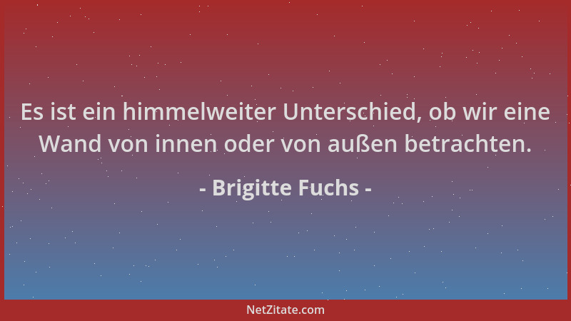 Brigitte Fuchs - Es ist ein himmelweiter Unterschied, ob wir eine Wand von innen oder von außen betrachten....