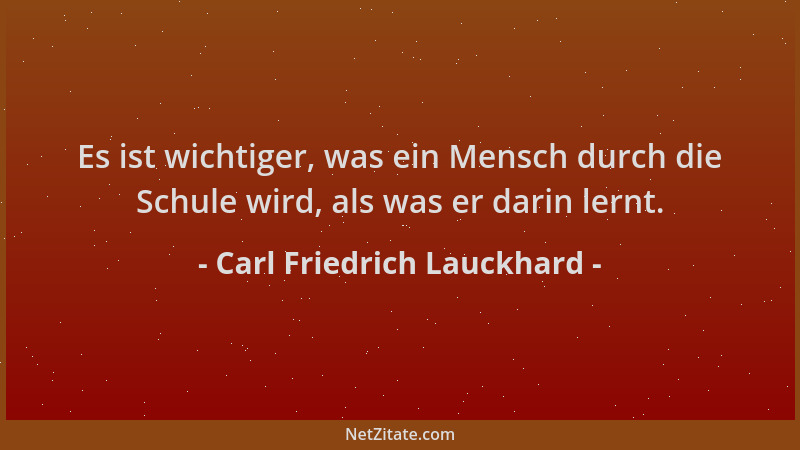 Carl Friedrich Lauckhard - Es ist wichtiger, was ein Mensch durch die Schule wird, als was er darin lernt....