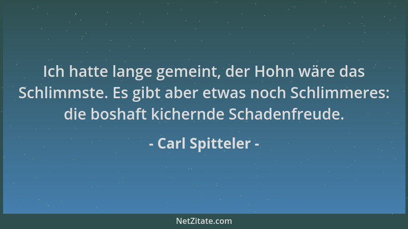 Carl Spitteler - Ich hatte lange gemeint, der Hohn wäre das Schlimmste. Es gibt aber etwas noch Schlimmeres: die boshaft ki...