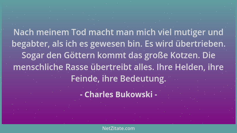 Charles Bukowski - Nach meinem Tod macht man mich viel mutiger und begabter, als ich es gewesen bin. Es wird übertrieben. S...